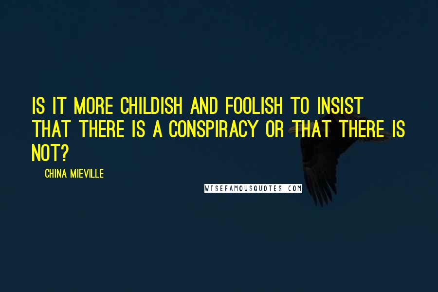 China Mieville Quotes: Is it more childish and foolish to insist that there is a conspiracy or that there is not?