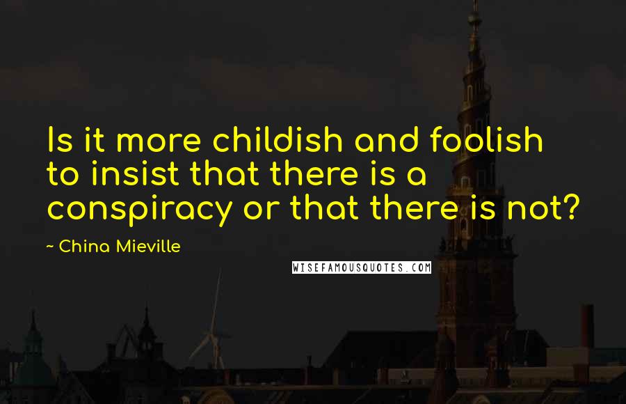 China Mieville Quotes: Is it more childish and foolish to insist that there is a conspiracy or that there is not?