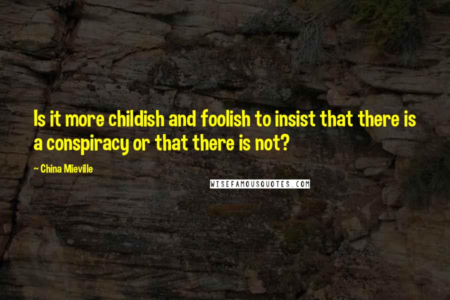 China Mieville Quotes: Is it more childish and foolish to insist that there is a conspiracy or that there is not?