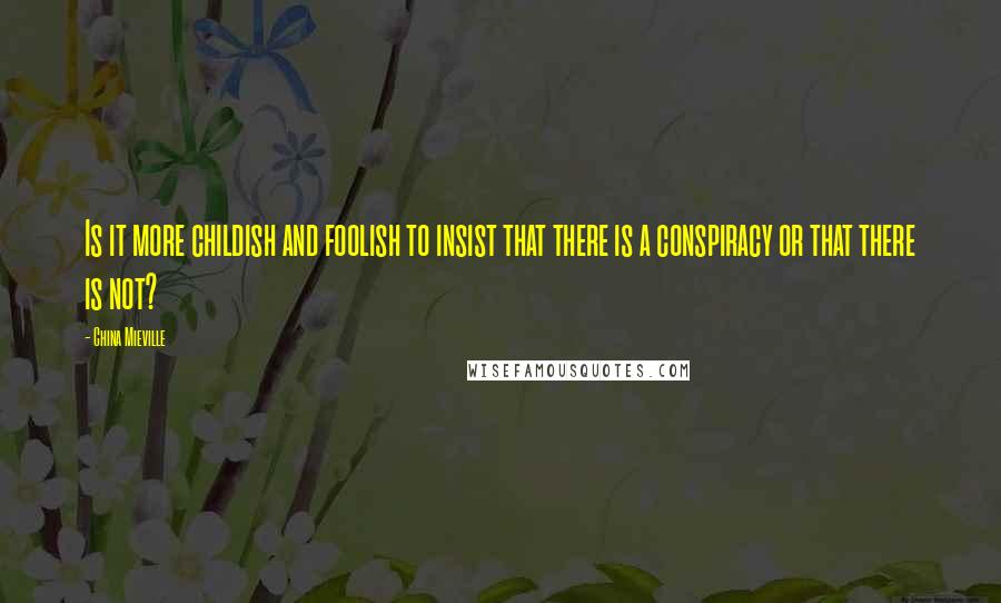 China Mieville Quotes: Is it more childish and foolish to insist that there is a conspiracy or that there is not?
