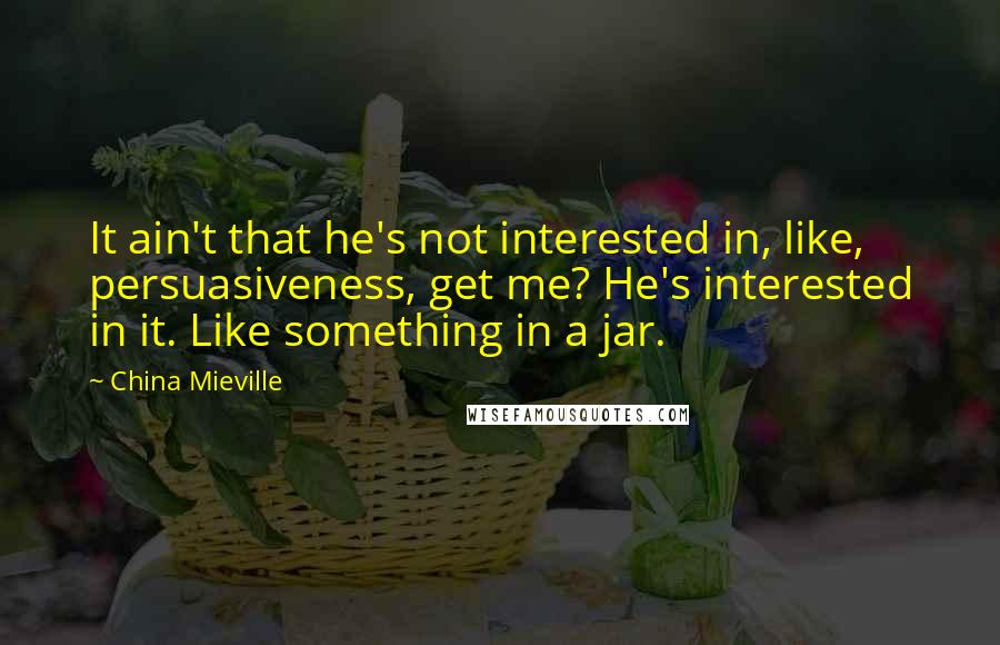 China Mieville Quotes: It ain't that he's not interested in, like, persuasiveness, get me? He's interested in it. Like something in a jar.