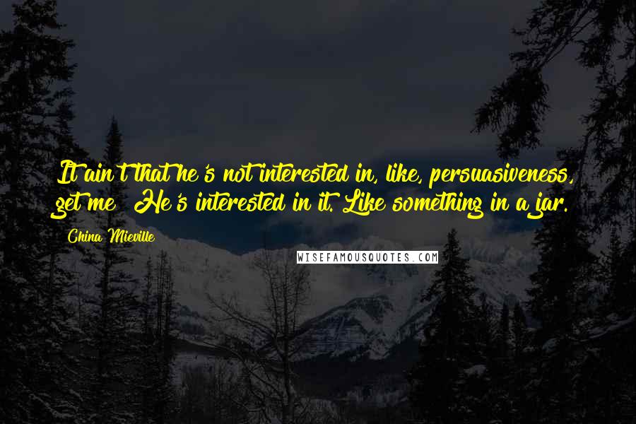 China Mieville Quotes: It ain't that he's not interested in, like, persuasiveness, get me? He's interested in it. Like something in a jar.