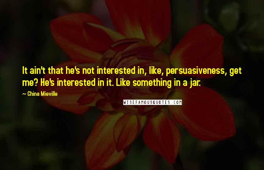 China Mieville Quotes: It ain't that he's not interested in, like, persuasiveness, get me? He's interested in it. Like something in a jar.