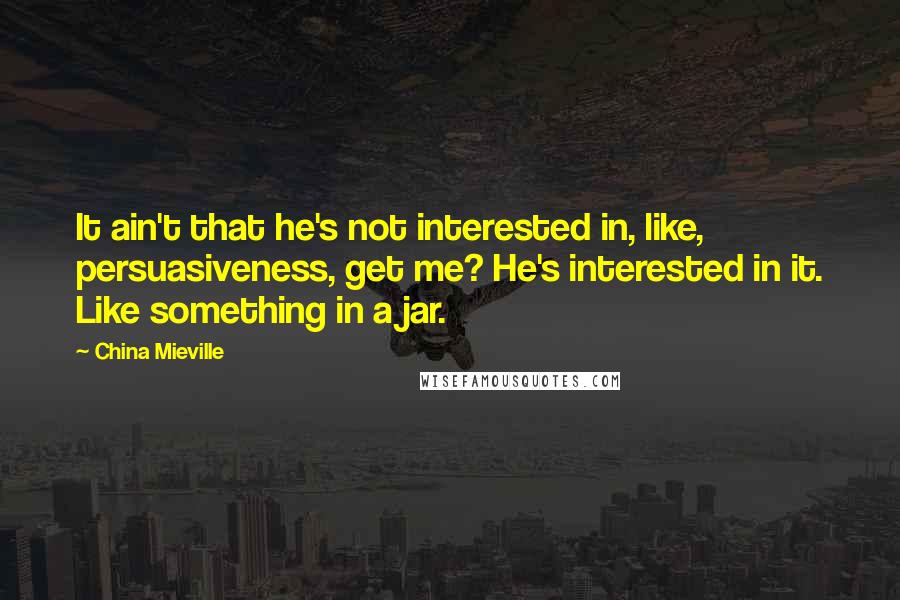 China Mieville Quotes: It ain't that he's not interested in, like, persuasiveness, get me? He's interested in it. Like something in a jar.