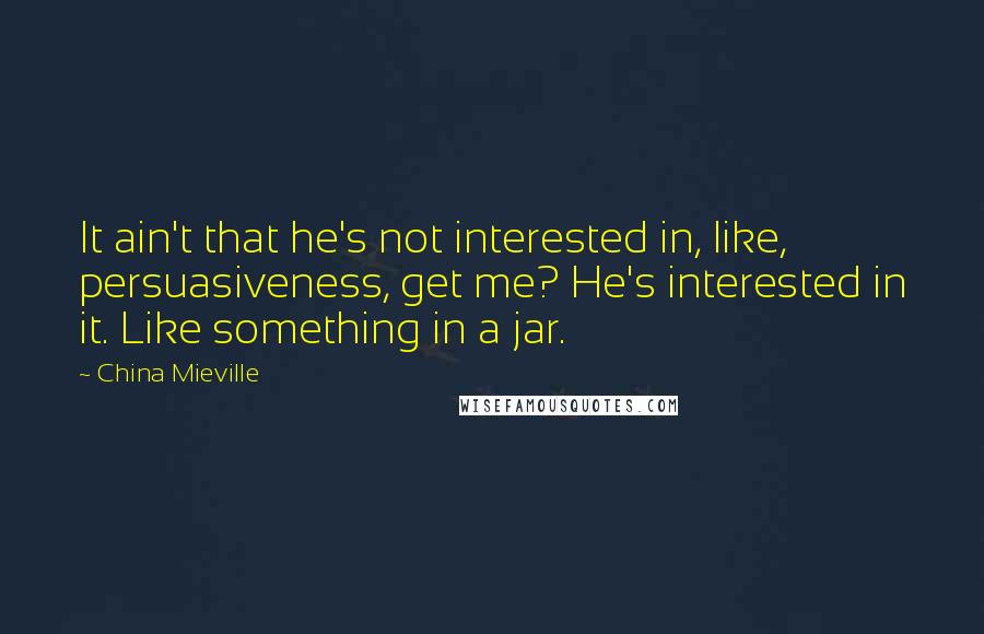 China Mieville Quotes: It ain't that he's not interested in, like, persuasiveness, get me? He's interested in it. Like something in a jar.