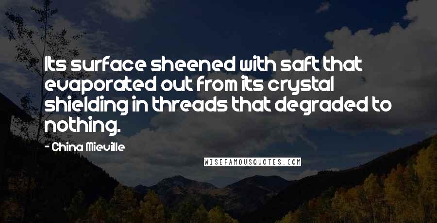 China Mieville Quotes: Its surface sheened with saft that evaporated out from its crystal shielding in threads that degraded to nothing.
