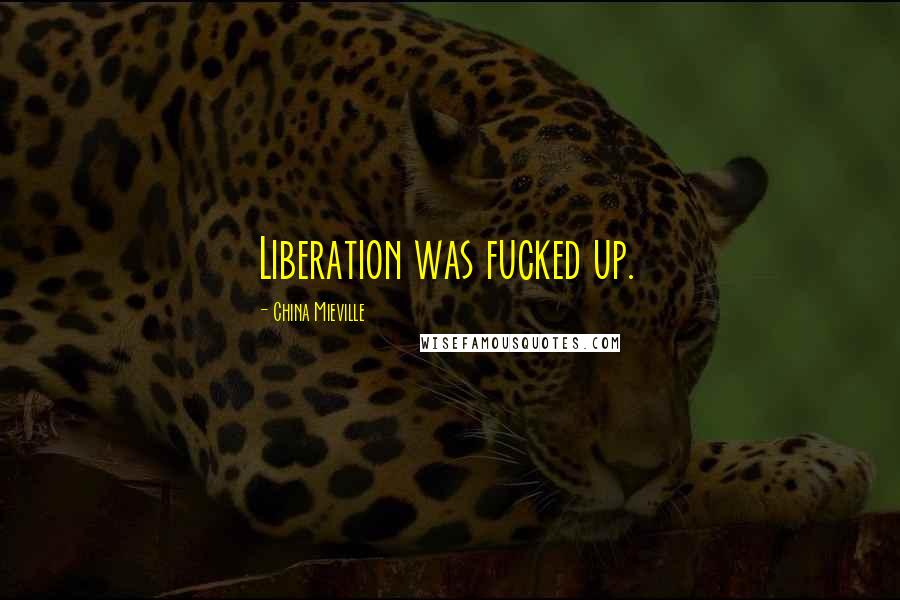 China Mieville Quotes: Liberation was fucked up.