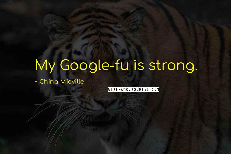 China Mieville Quotes: My Google-fu is strong.