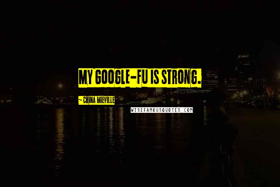 China Mieville Quotes: My Google-fu is strong.