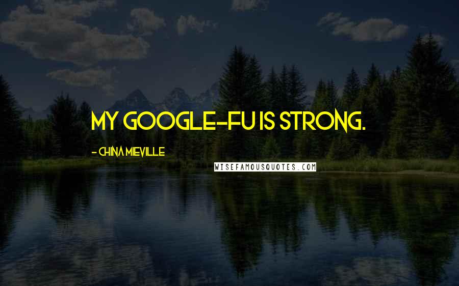 China Mieville Quotes: My Google-fu is strong.