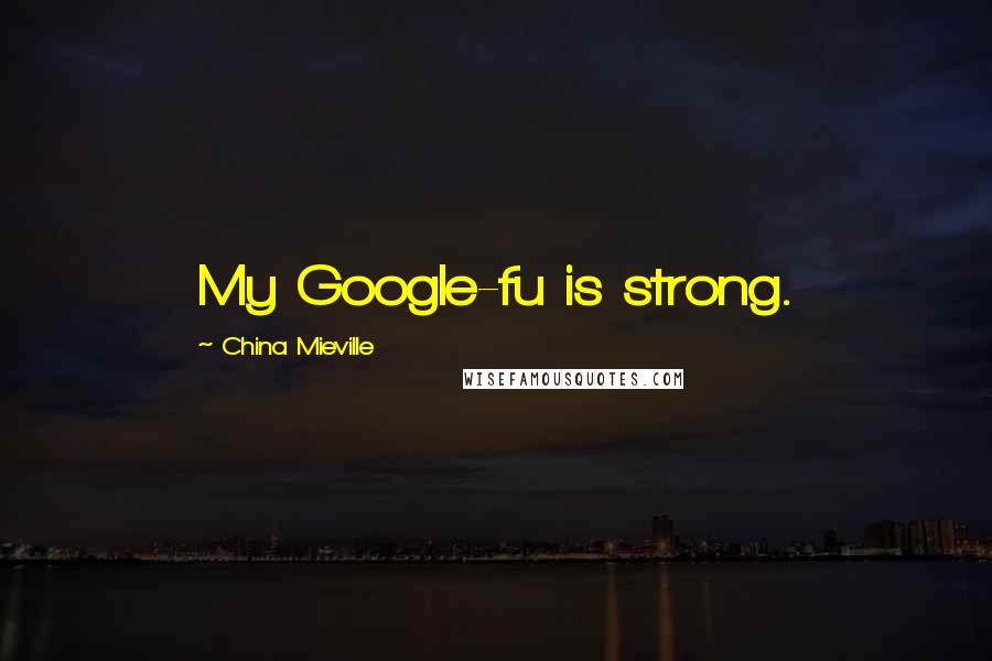 China Mieville Quotes: My Google-fu is strong.