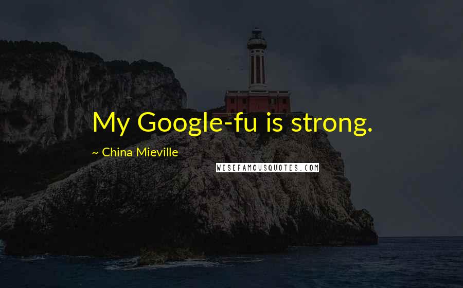 China Mieville Quotes: My Google-fu is strong.