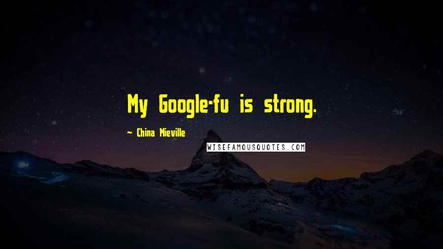 China Mieville Quotes: My Google-fu is strong.