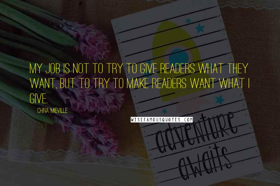 China Mieville Quotes: My job is not to try to give readers what they want, but to try to make readers want what I give.