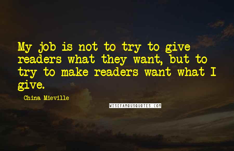 China Mieville Quotes: My job is not to try to give readers what they want, but to try to make readers want what I give.