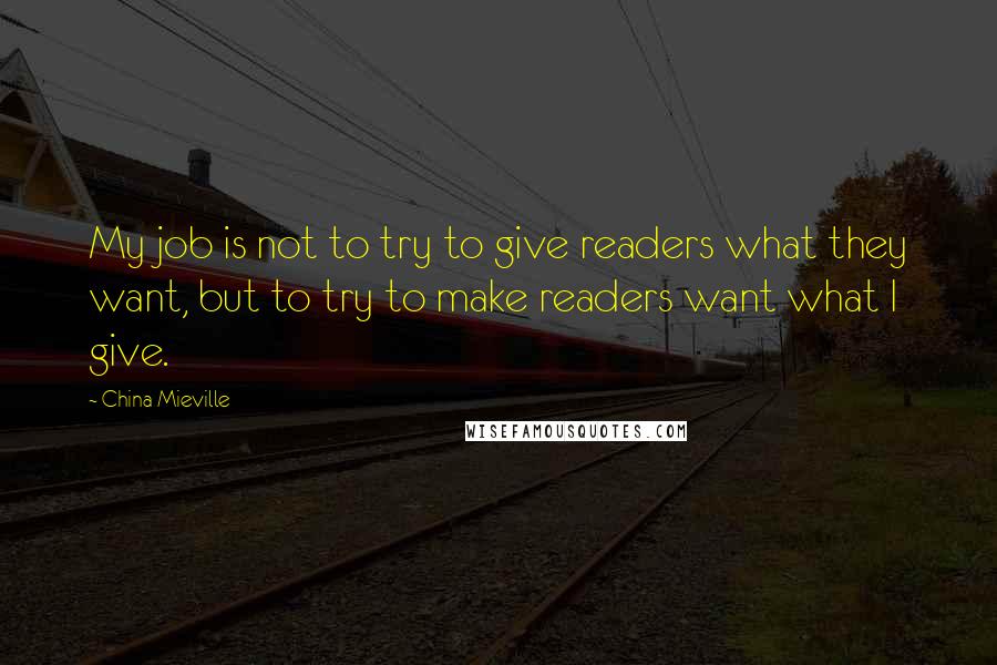 China Mieville Quotes: My job is not to try to give readers what they want, but to try to make readers want what I give.