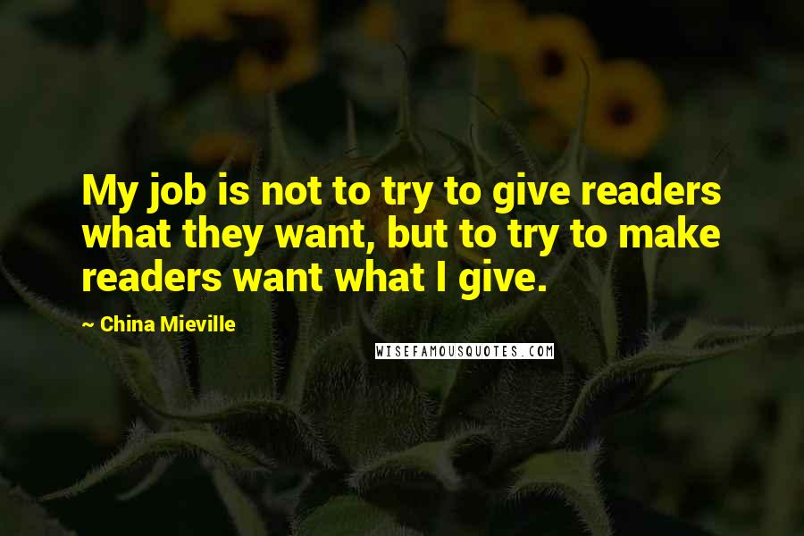 China Mieville Quotes: My job is not to try to give readers what they want, but to try to make readers want what I give.