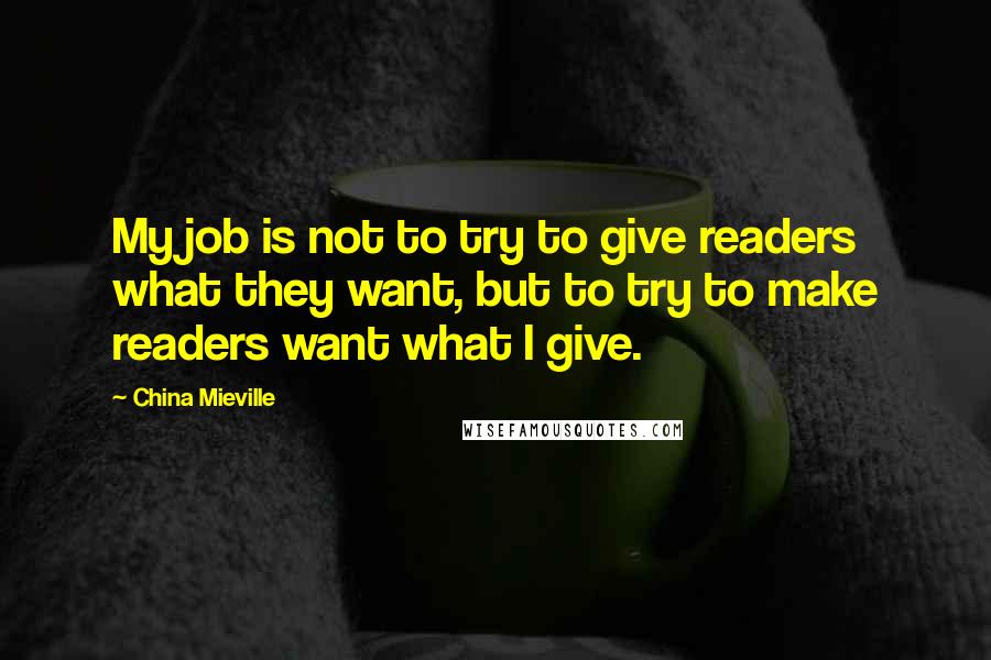 China Mieville Quotes: My job is not to try to give readers what they want, but to try to make readers want what I give.