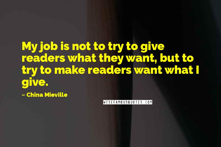 China Mieville Quotes: My job is not to try to give readers what they want, but to try to make readers want what I give.