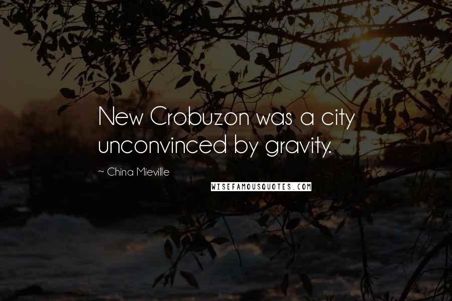 China Mieville Quotes: New Crobuzon was a city unconvinced by gravity.
