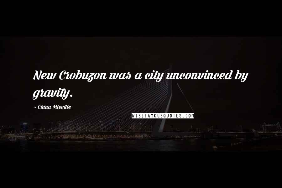 China Mieville Quotes: New Crobuzon was a city unconvinced by gravity.