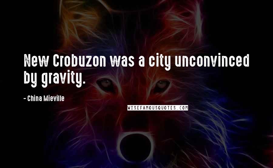 China Mieville Quotes: New Crobuzon was a city unconvinced by gravity.