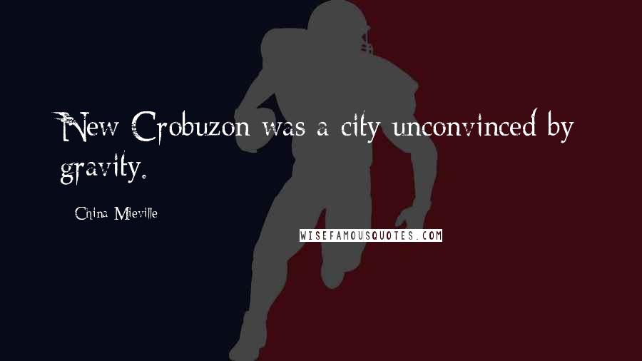 China Mieville Quotes: New Crobuzon was a city unconvinced by gravity.