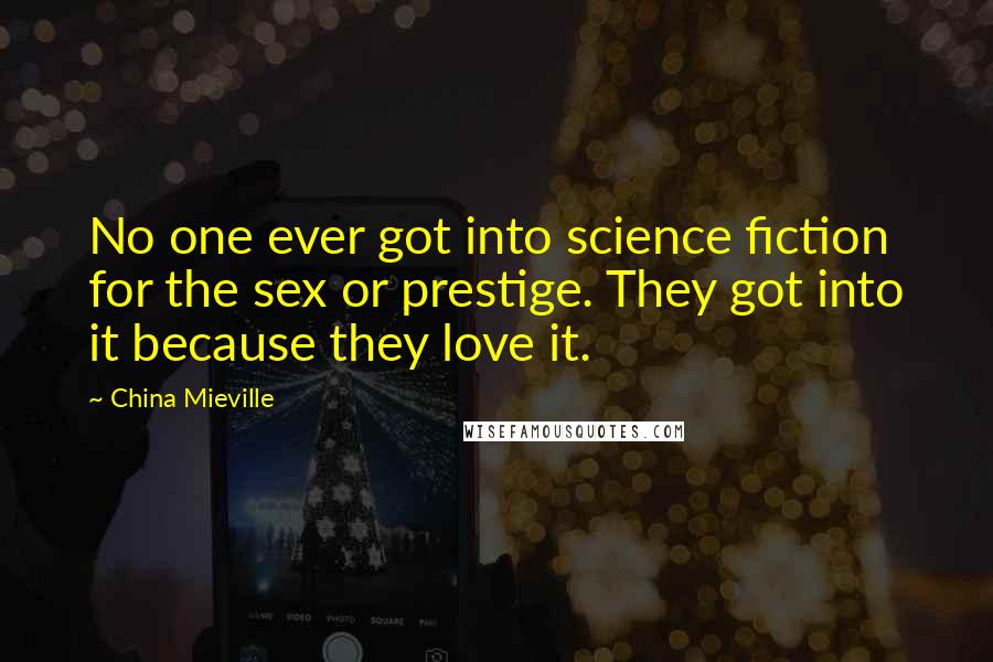 China Mieville Quotes: No one ever got into science fiction for the sex or prestige. They got into it because they love it.