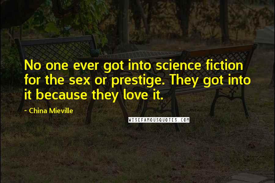 China Mieville Quotes: No one ever got into science fiction for the sex or prestige. They got into it because they love it.