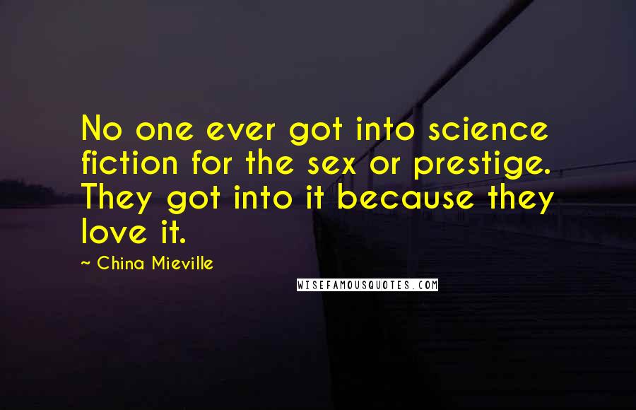 China Mieville Quotes: No one ever got into science fiction for the sex or prestige. They got into it because they love it.