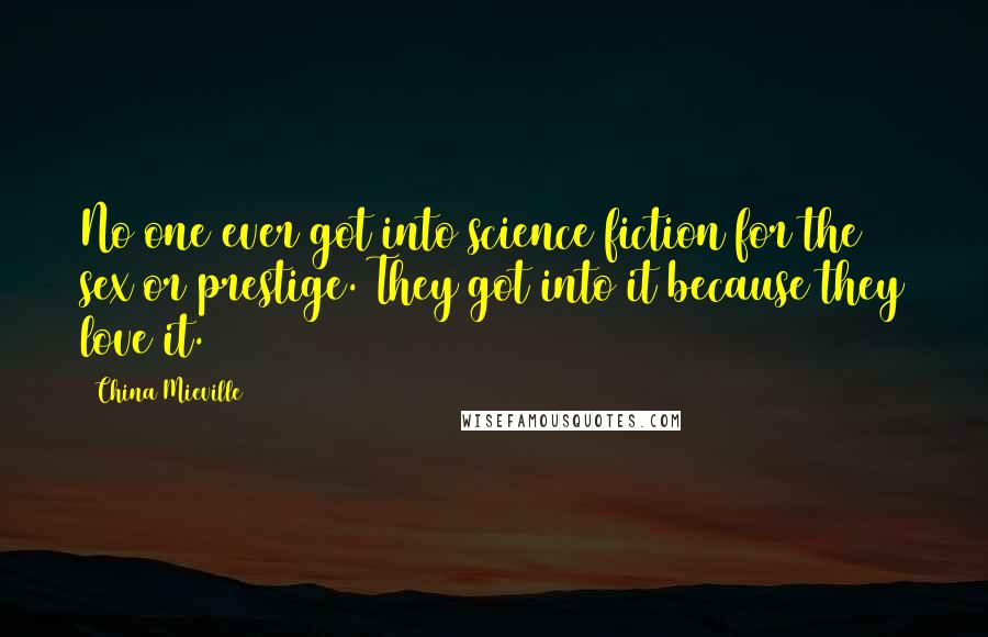 China Mieville Quotes: No one ever got into science fiction for the sex or prestige. They got into it because they love it.