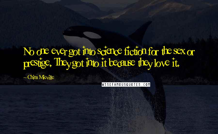 China Mieville Quotes: No one ever got into science fiction for the sex or prestige. They got into it because they love it.
