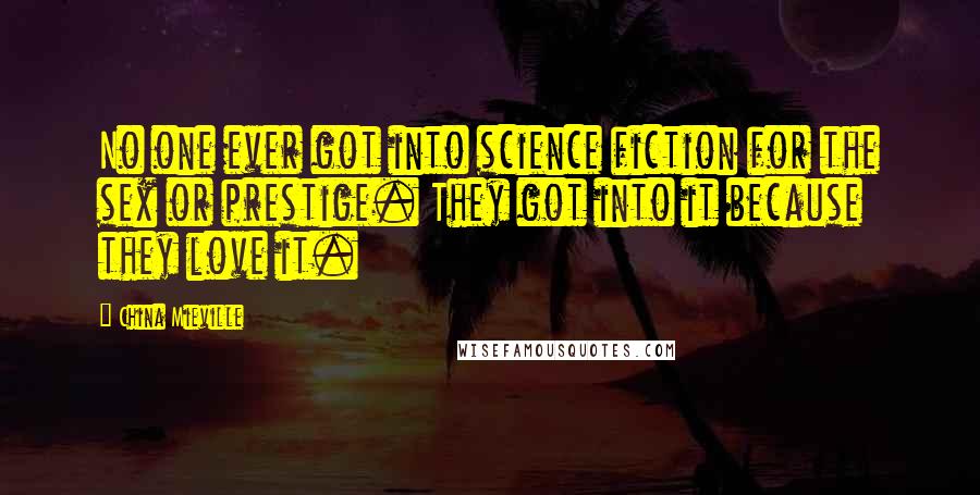 China Mieville Quotes: No one ever got into science fiction for the sex or prestige. They got into it because they love it.