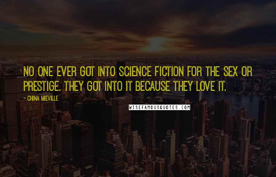 China Mieville Quotes: No one ever got into science fiction for the sex or prestige. They got into it because they love it.