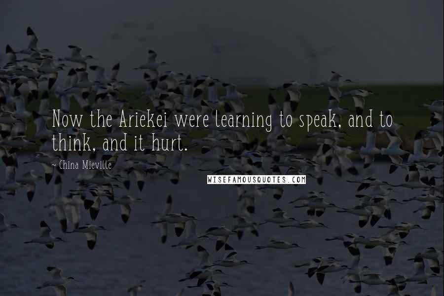 China Mieville Quotes: Now the Ariekei were learning to speak, and to think, and it hurt.