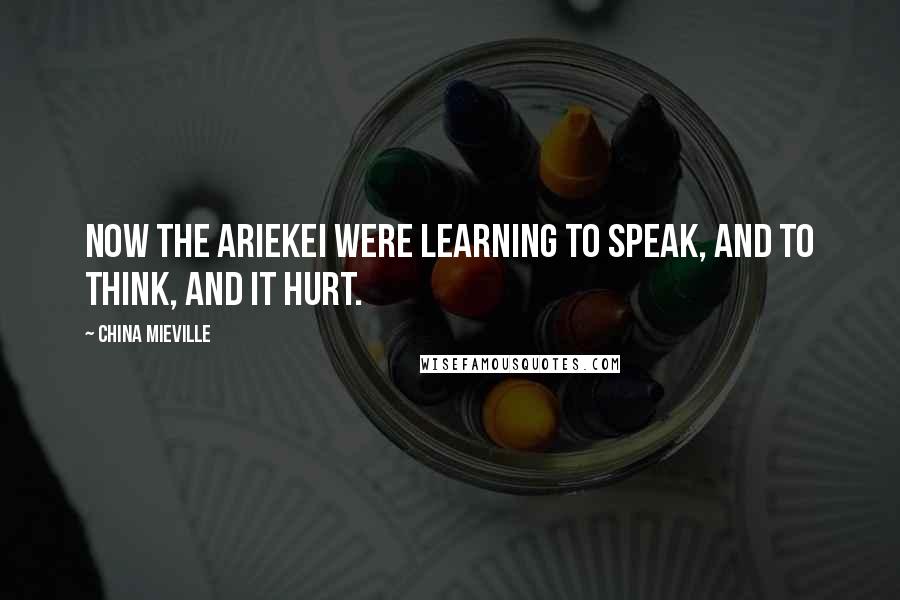 China Mieville Quotes: Now the Ariekei were learning to speak, and to think, and it hurt.
