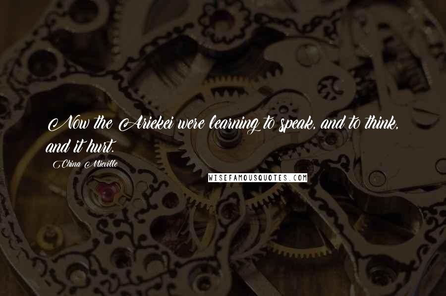 China Mieville Quotes: Now the Ariekei were learning to speak, and to think, and it hurt.