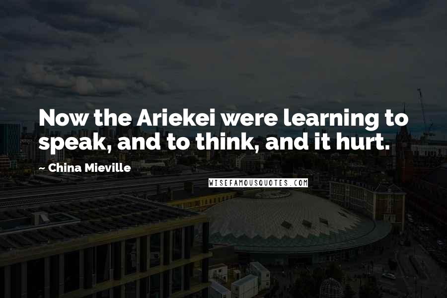 China Mieville Quotes: Now the Ariekei were learning to speak, and to think, and it hurt.