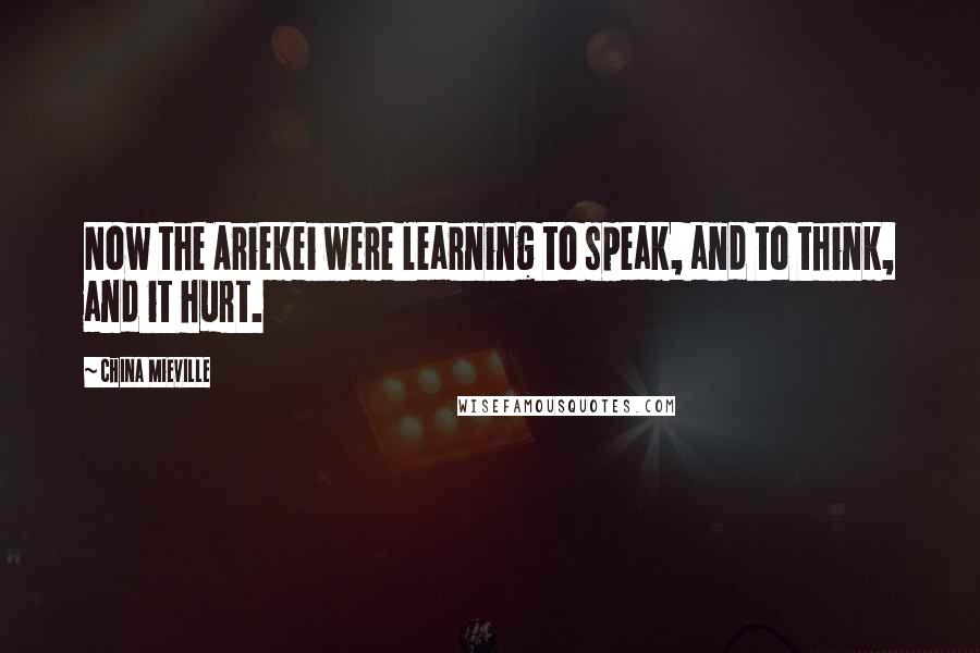 China Mieville Quotes: Now the Ariekei were learning to speak, and to think, and it hurt.