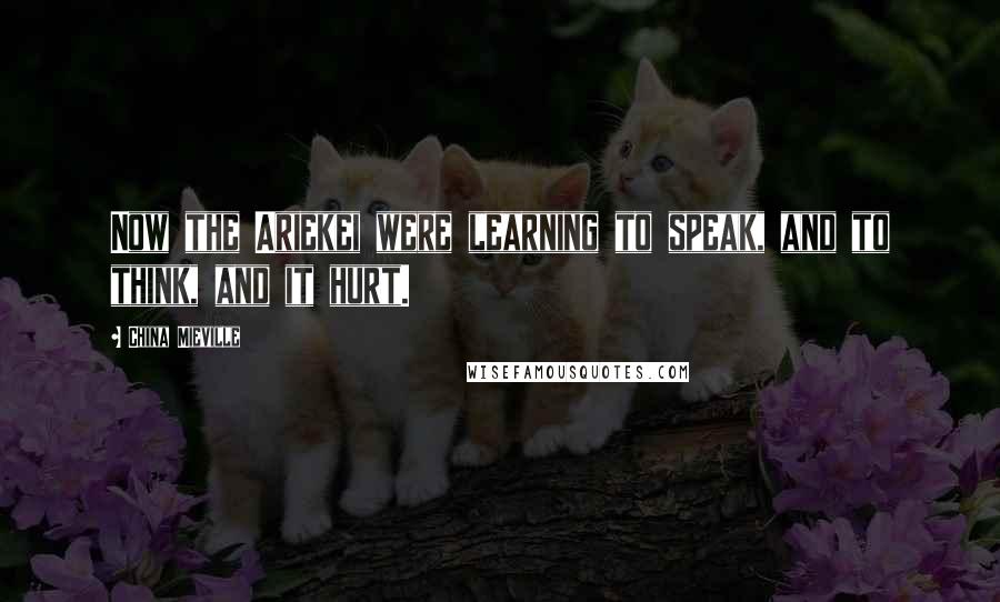 China Mieville Quotes: Now the Ariekei were learning to speak, and to think, and it hurt.