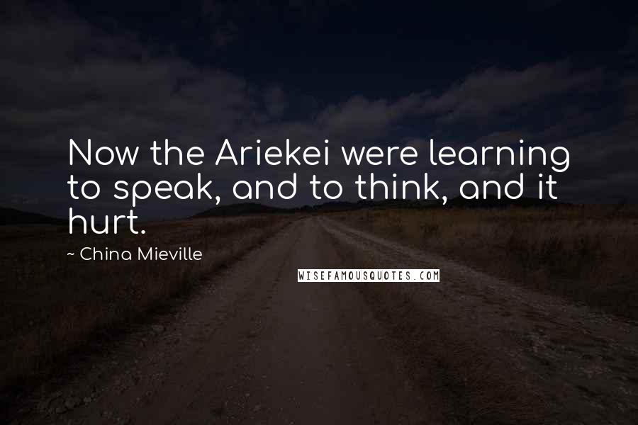 China Mieville Quotes: Now the Ariekei were learning to speak, and to think, and it hurt.