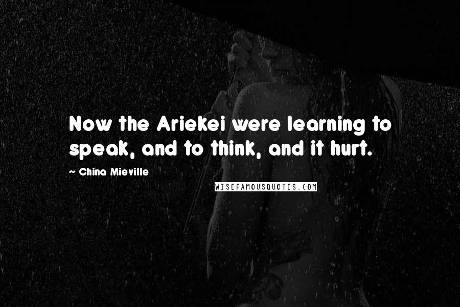 China Mieville Quotes: Now the Ariekei were learning to speak, and to think, and it hurt.