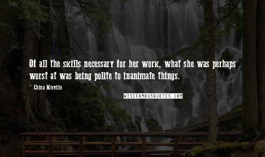 China Mieville Quotes: Of all the skills necessary for her work, what she was perhaps worst at was being polite to inanimate things.