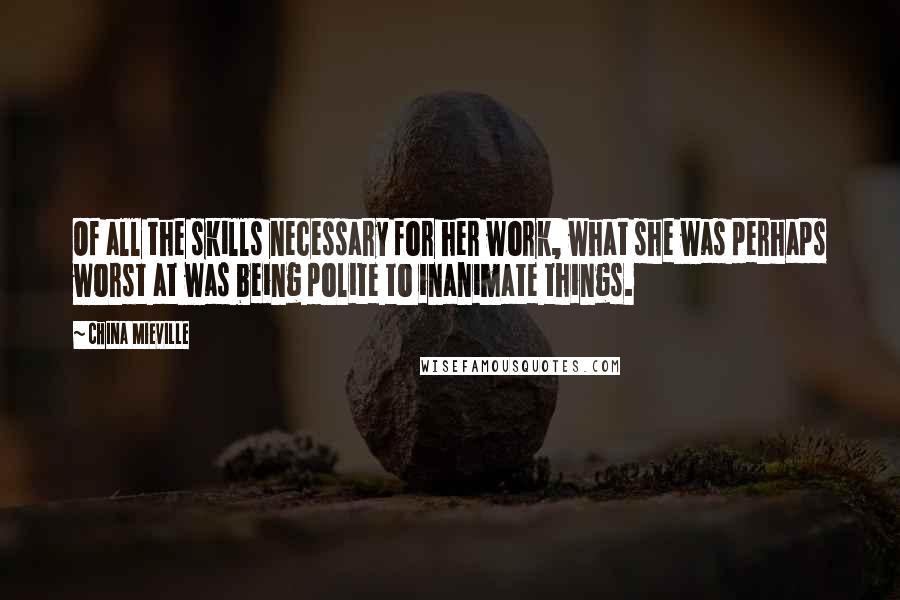 China Mieville Quotes: Of all the skills necessary for her work, what she was perhaps worst at was being polite to inanimate things.