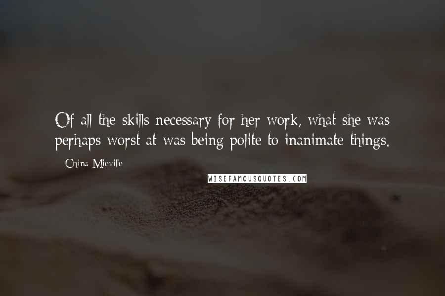 China Mieville Quotes: Of all the skills necessary for her work, what she was perhaps worst at was being polite to inanimate things.