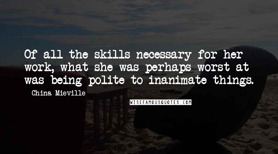 China Mieville Quotes: Of all the skills necessary for her work, what she was perhaps worst at was being polite to inanimate things.