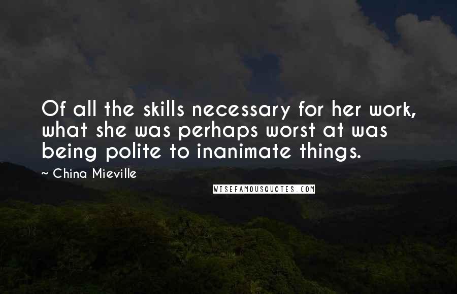 China Mieville Quotes: Of all the skills necessary for her work, what she was perhaps worst at was being polite to inanimate things.