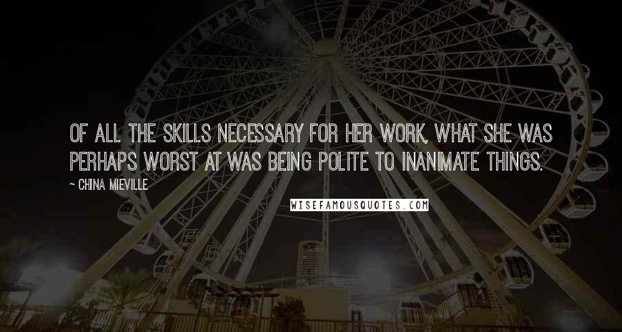 China Mieville Quotes: Of all the skills necessary for her work, what she was perhaps worst at was being polite to inanimate things.