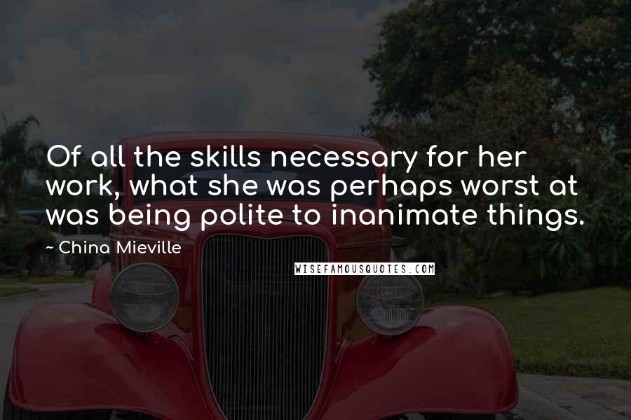 China Mieville Quotes: Of all the skills necessary for her work, what she was perhaps worst at was being polite to inanimate things.