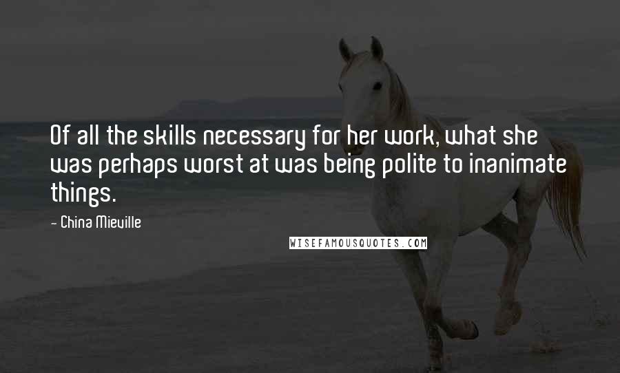 China Mieville Quotes: Of all the skills necessary for her work, what she was perhaps worst at was being polite to inanimate things.